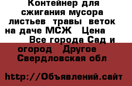 Контейнер для сжигания мусора (листьев, травы, веток) на даче МСЖ › Цена ­ 7 290 - Все города Сад и огород » Другое   . Свердловская обл.
